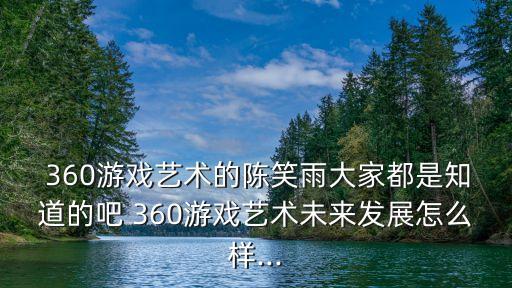  360游戲藝術(shù)的陳笑雨大家都是知道的吧 360游戲藝術(shù)未來(lái)發(fā)展怎么樣...