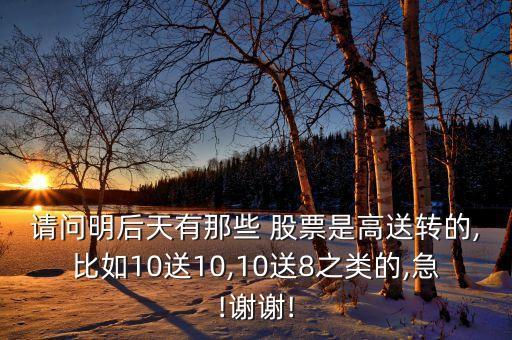 請(qǐng)問(wèn)明后天有那些 股票是高送轉(zhuǎn)的,比如10送10,10送8之類的,急!謝謝!
