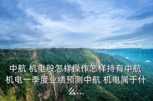 中航 機(jī)電股怎樣操作怎樣持有中航 機(jī)電一季度業(yè)績預(yù)測中航 機(jī)電屬于什么...