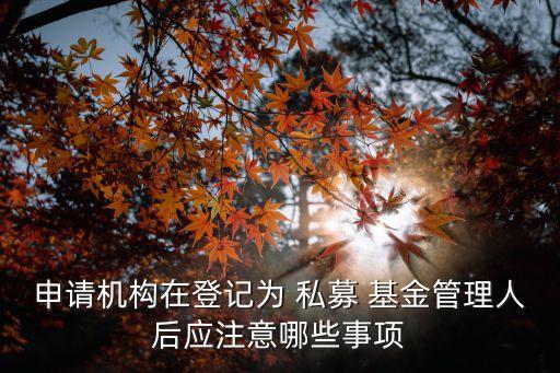 申請機(jī)構(gòu)在登記為 私募 基金管理人后應(yīng)注意哪些事項(xiàng)