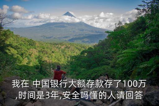 我在 中國銀行大額存款存了100萬,時(shí)間是3年,安全嗎懂的人請回答