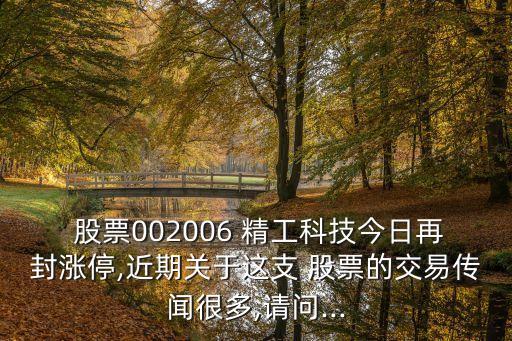  股票002006 精工科技今日再封漲停,近期關(guān)于這支 股票的交易傳聞很多,請問...