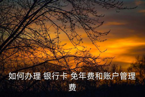 如何辦理 銀行卡 免年費(fèi)和賬戶管理費(fèi)