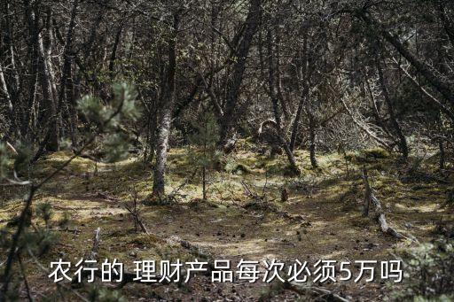 農(nóng)行的 理財(cái)產(chǎn)品每次必須5萬(wàn)嗎