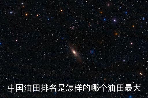 中國(guó)油田排名是怎樣的哪個(gè)油田最大