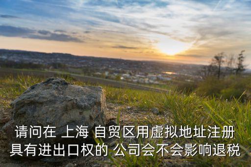請問在 上海 自貿(mào)區(qū)用虛擬地址注冊具有進出口權(quán)的 公司會不會影響退稅