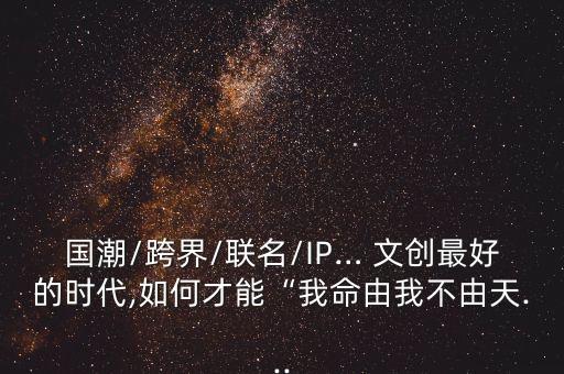 國潮/跨界/聯(lián)名/IP… 文創(chuàng)最好的時(shí)代,如何才能“我命由我不由天...