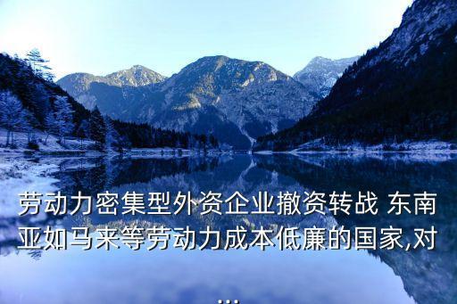勞動(dòng)力密集型外資企業(yè)撤資轉(zhuǎn)戰(zhàn) 東南亞如馬來等勞動(dòng)力成本低廉的國(guó)家,對(duì)...