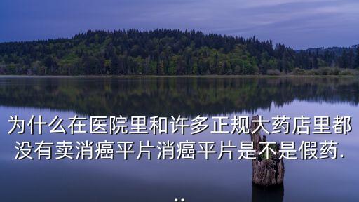 為什么在醫(yī)院里和許多正規(guī)大藥店里都沒(méi)有賣消癌平片消癌平片是不是假藥...