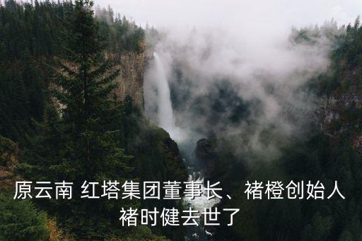 原云南 紅塔集團(tuán)董事長(zhǎng)、褚橙創(chuàng)始人褚時(shí)健去世了