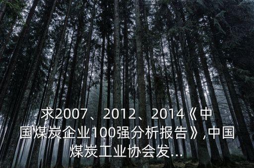 求2007、2012、2014《中國(guó)煤炭企業(yè)100強(qiáng)分析報(bào)告》,中國(guó)煤炭工業(yè)協(xié)會(huì)發(fā)...