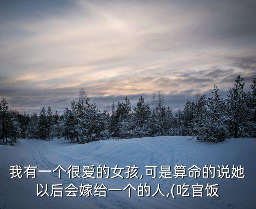 我有一個(gè)很愛的女孩,可是算命的說她以后會(huì)嫁給一個(gè)的人,(吃官飯