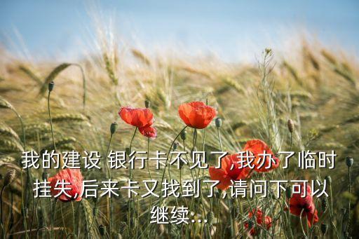 我的建設(shè) 銀行卡不見了,我辦了臨時 掛失,后來卡又找到了,請問下可以繼續(xù)...