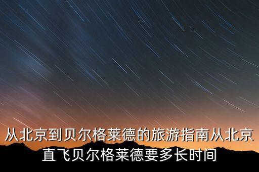 從北京到貝爾格萊德的旅游指南從北京直飛貝爾格萊德要多長(zhǎng)時(shí)間