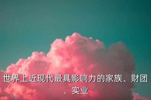 世界上近現(xiàn)代最具影響力的家族、財團、實業(yè)