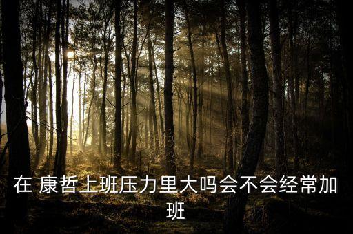 在 康哲上班壓力里大嗎會不會經常加班