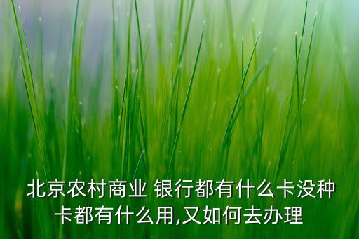  北京農村商業(yè) 銀行都有什么卡沒種卡都有什么用,又如何去辦理