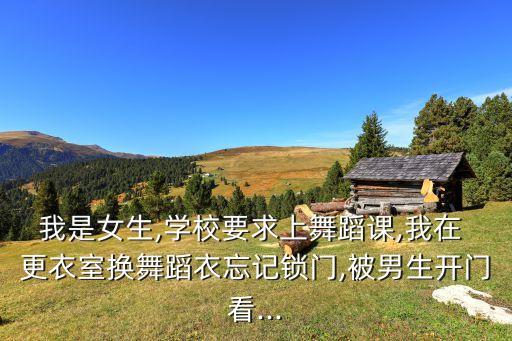 我是女生,學校要求上舞蹈課,我在 更衣室換舞蹈衣忘記鎖門,被男生開門看...