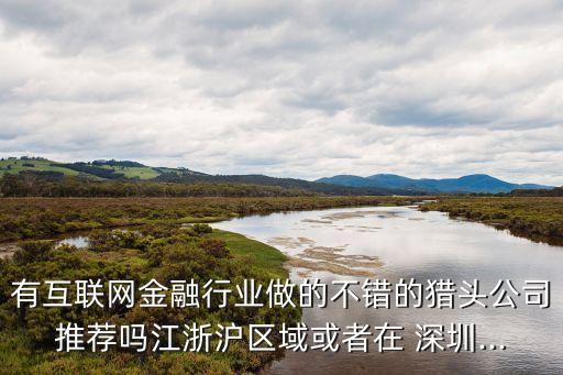 有互聯(lián)網(wǎng)金融行業(yè)做的不錯的獵頭公司推薦嗎江浙滬區(qū)域或者在 深圳...