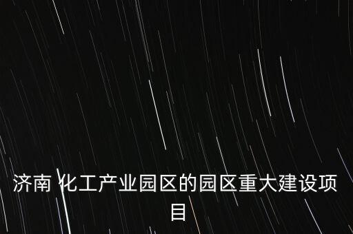 濟(jì)南 化工產(chǎn)業(yè)園區(qū)的園區(qū)重大建設(shè)項(xiàng)目