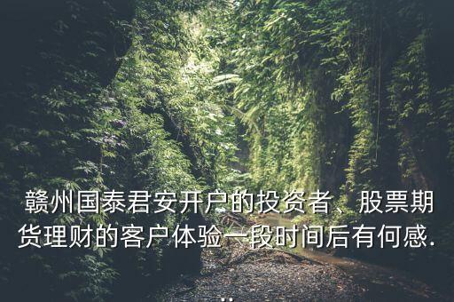  贛州國泰君安開戶的投資者、股票期貨理財(cái)?shù)目蛻趔w驗(yàn)一段時間后有何感...