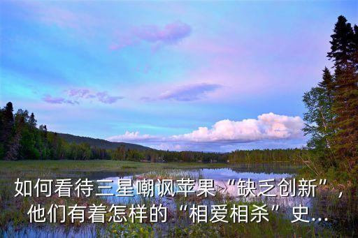 如何看待三星嘲諷蘋(píng)果“缺乏創(chuàng)新”,他們有著怎樣的“相愛(ài)相殺”史...