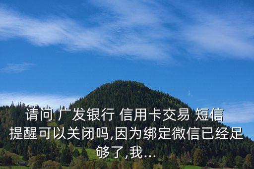 請(qǐng)問 廣發(fā)銀行 信用卡交易 短信 提醒可以關(guān)閉嗎,因?yàn)榻壎ㄎ⑿乓呀?jīng)足夠了,我...