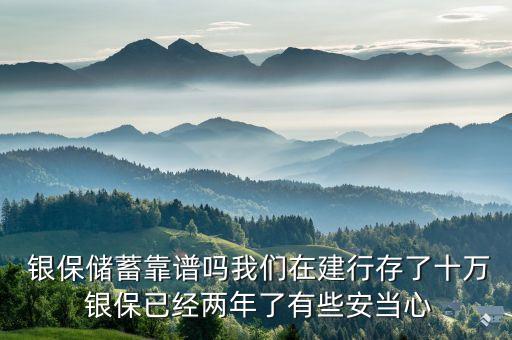  銀保儲蓄靠譜嗎我們在建行存了十萬 銀保已經(jīng)兩年了有些安當(dāng)心
