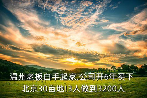 溫州老板白手起家,公司開(kāi)6年買(mǎi)下 北京30畝地!3人做到3200人