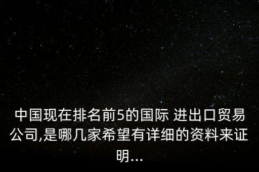 中國現在排名前5的國際 進出口貿易公司,是哪幾家希望有詳細的資料來證明...