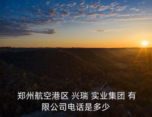  鄭州航空港區(qū) 興瑞 實業(yè)集團 有限公司電話是多少