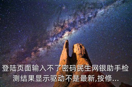 登陸頁面輸入不了密碼民生網(wǎng)銀助手檢測結(jié)果顯示驅(qū)動不是最新,按修...