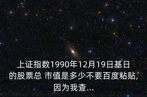 上證指數(shù)1990年12月19日基日的股票總 市值是多少不要百度粘貼,因為我查...
