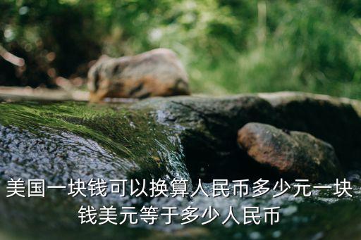 美國(guó)一塊錢可以換算人民幣多少元一塊錢美元等于多少人民幣