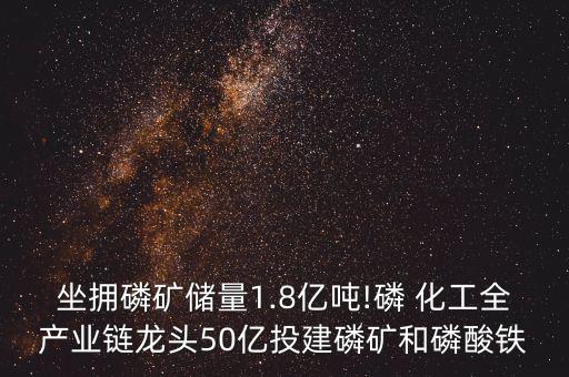 坐擁磷礦儲量1.8億噸!磷 化工全產業(yè)鏈龍頭50億投建磷礦和磷酸鐵