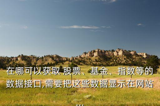 在哪可以獲取 股票、基金、指數(shù)等的數(shù)據(jù)接口,需要把這些數(shù)據(jù)顯示在網(wǎng)站...