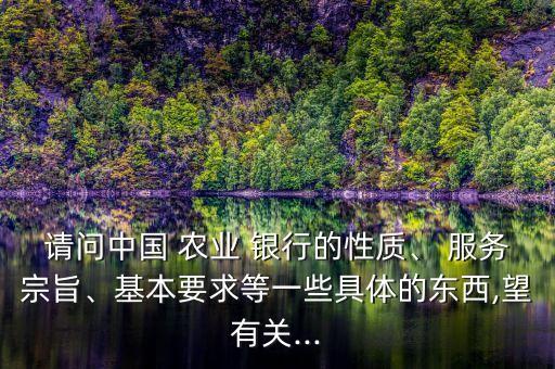 請問中國 農(nóng)業(yè) 銀行的性質(zhì)、 服務宗旨、基本要求等一些具體的東西,望有關(guān)...