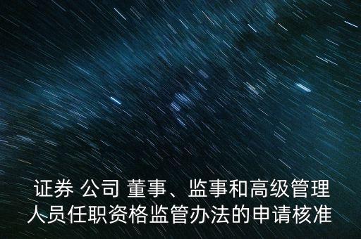  證券 公司 董事、監(jiān)事和高級(jí)管理人員任職資格監(jiān)管辦法的申請(qǐng)核準(zhǔn)