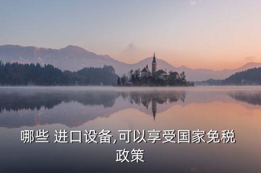 哪些 進(jìn)口設(shè)備,可以享受?chē)?guó)家免稅 政策