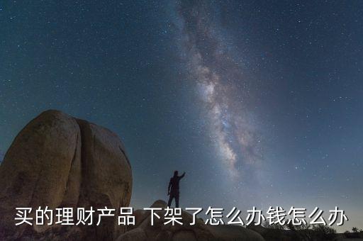 買的理財產品 下架了怎么辦錢怎么辦