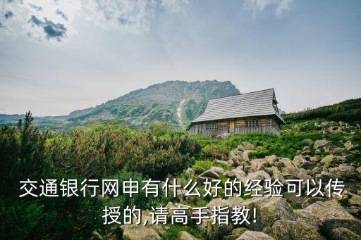  交通銀行網(wǎng)申有什么好的經(jīng)驗可以傳授的,請高手指教!