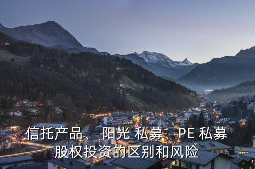 信托產(chǎn)品、 陽光 私募、PE 私募股權(quán)投資的區(qū)別和風(fēng)險