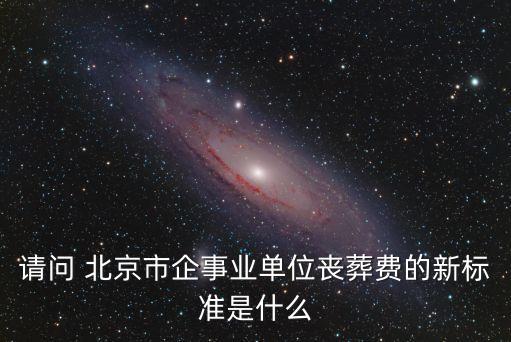 請(qǐng)問(wèn) 北京市企事業(yè)單位喪葬費(fèi)的新標(biāo)準(zhǔn)是什么