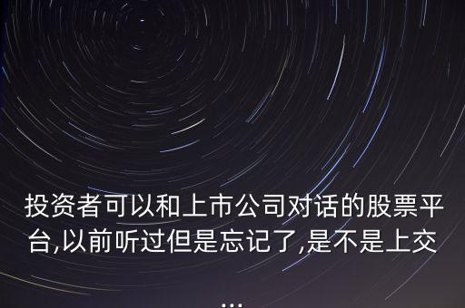  投資者可以和上市公司對(duì)話的股票平臺(tái),以前聽過但是忘記了,是不是上交...