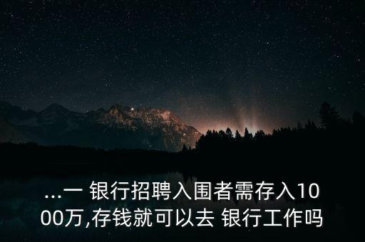 ...一 銀行招聘入圍者需存入1000萬(wàn),存錢(qián)就可以去 銀行工作嗎
