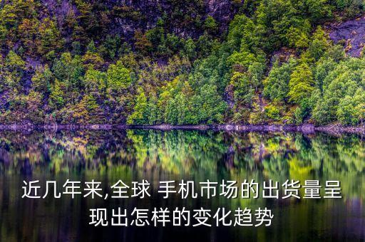 近幾年來,全球 手機市場的出貨量呈現出怎樣的變化趨勢