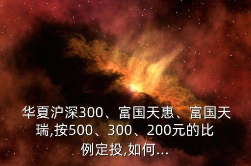 華夏滬深300、富國天惠、富國天瑞,按500、300、200元的比例定投,如何...