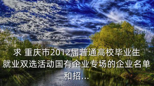 求 重慶市2012屆普通高校畢業(yè)生就業(yè)雙選活動(dòng)國有企業(yè)專場(chǎng)的企業(yè)名單和招...