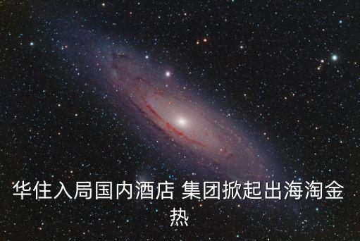 華住入局國內(nèi)酒店 集團掀起出海淘金熱