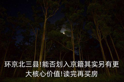 環(huán)京北三縣!能否劃入京籍其實(shí)另有更大核心價值!讀完再買房